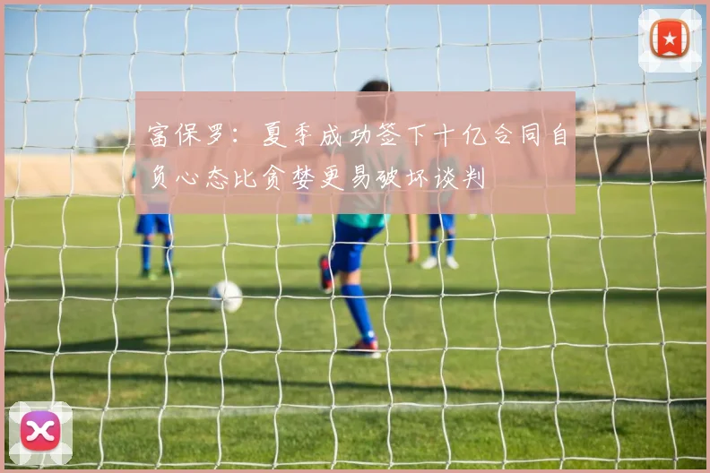 富保罗：夏季成功签下十亿合同自负心态比贪婪更易破坏谈判