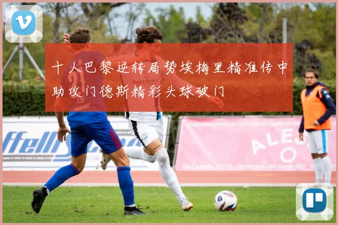 十人巴黎逆转局势埃梅里精准传中助攻门德斯精彩头球破门