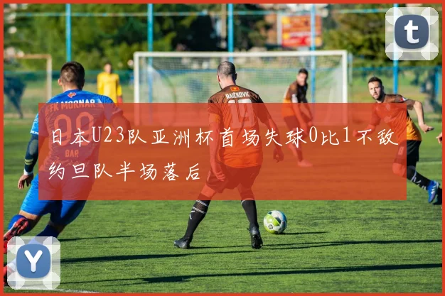 日本U23队亚洲杯首场失球0比1不敌约旦队半场落后