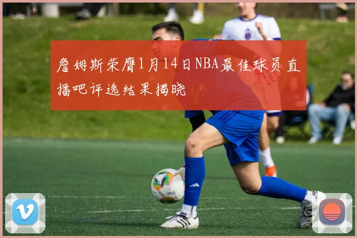 詹姆斯荣膺1月14日NBA最佳球员直播吧评选结果揭晓