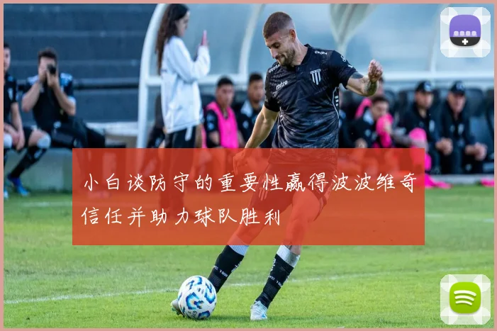 小白谈防守的重要性赢得波波维奇信任并助力球队胜利