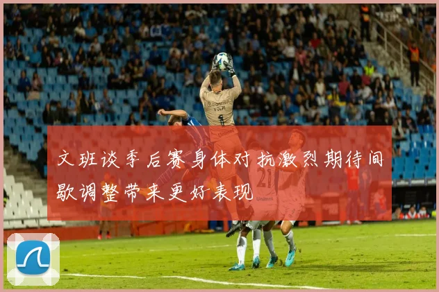 文班谈季后赛身体对抗激烈期待间歇调整带来更好表现