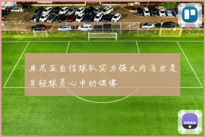库尼亚自信球队实力强大内马尔是年轻球员心中的偶像