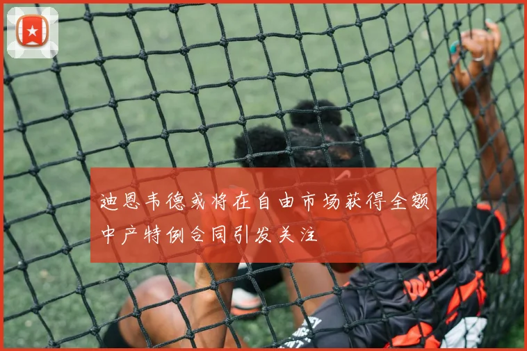 迪恩韦德或将在自由市场获得全额中产特例合同引发关注