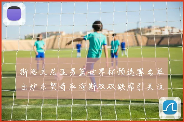 斯洛文尼亚男篮世界杯预选赛名单出炉东契奇和海斯双双缺席引关注