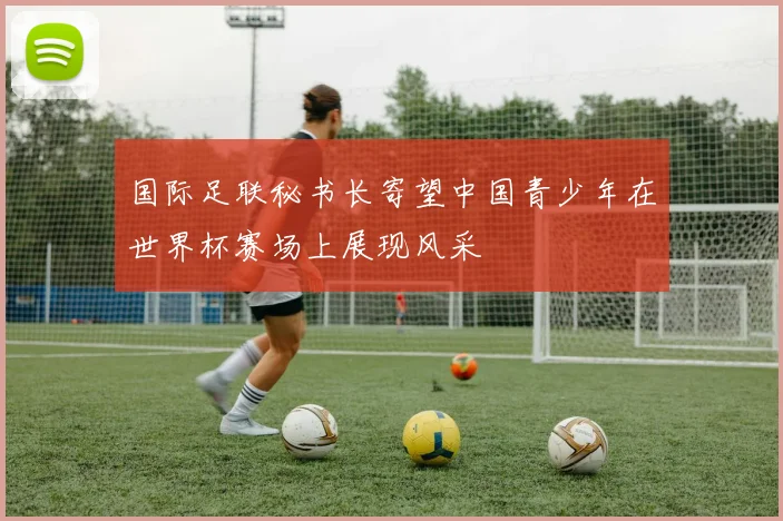 国际足联秘书长寄望中国青少年在世界杯赛场上展现风采