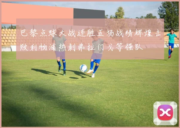 巴黎点球大战连胜五场战绩辉煌击败利物浦热刺弗拉门戈等强队