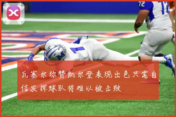 瓦塞尔称赞凯尔登表现出色只需自信发挥球队将难以被击败
