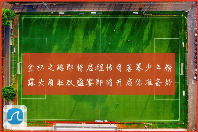 金杯之路即将启程传奇落幕少年崭露头角狂欢盛宴即将开启你准备好了吗