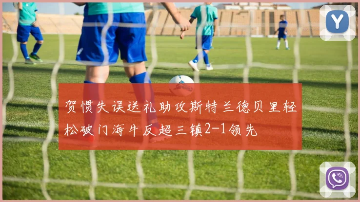 贺惯失误送礼助攻斯特兰德贝里轻松破门海牛反超三镇2-1领先