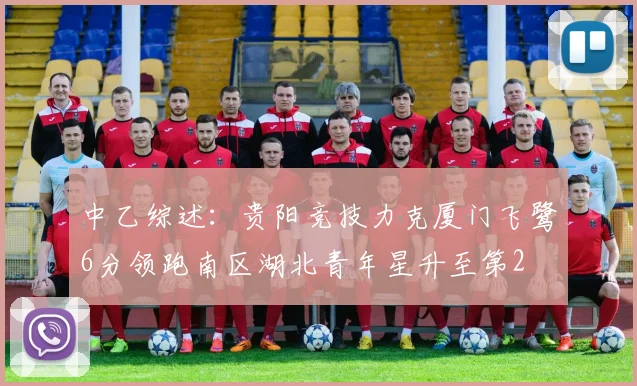 中乙综述：贵阳竞技力克厦门飞鹭6分领跑南区湖北青年星升至第2
