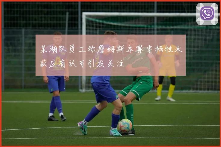 某湖队员工称詹姆斯本赛季牺牲未获应有认可引发关注