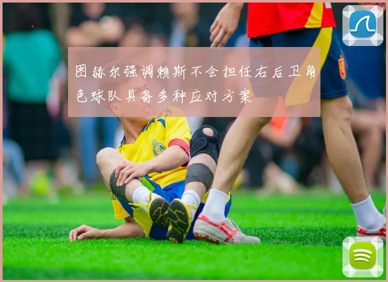 图赫尔强调赖斯不会担任右后卫角色球队具备多种应对方案