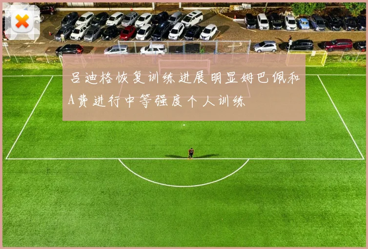 吕迪格恢复训练进展明显姆巴佩和A费进行中等强度个人训练