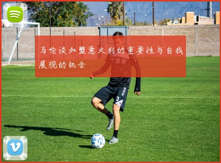 马伦谈加盟意大利的重要性与自我展现的机会