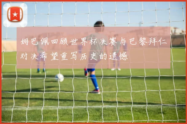 姆巴佩回顾世界杯决赛与巴黎拜仁对决希望重写历史的遗憾