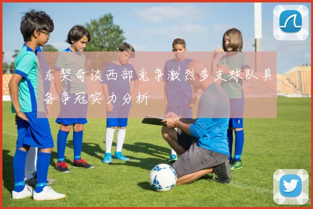 东契奇谈西部竞争激烈多支球队具备争冠实力分析