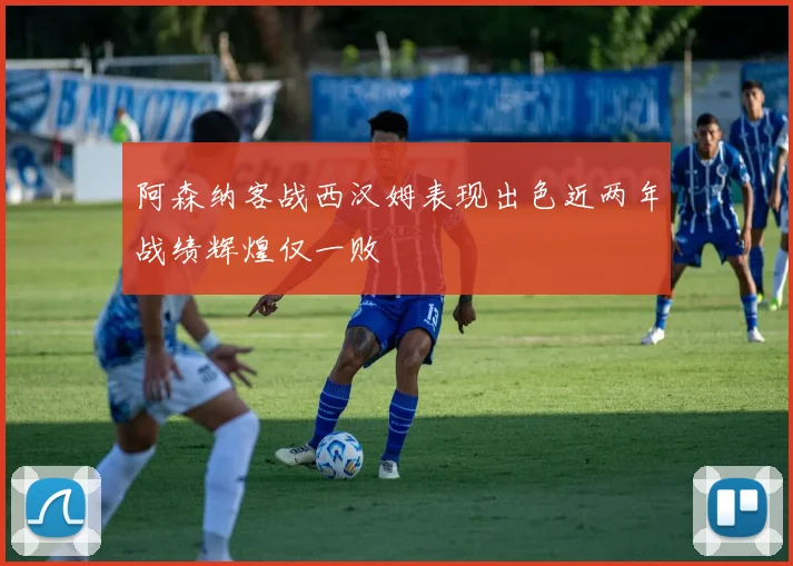 阿森纳客战西汉姆表现出色近两年战绩辉煌仅一败