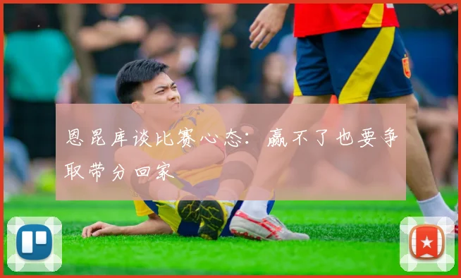 恩昆库谈比赛心态：赢不了也要争取带分回家
