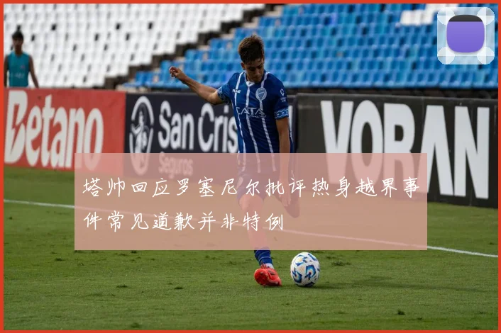 塔帅回应罗塞尼尔批评热身越界事件常见道歉并非特例