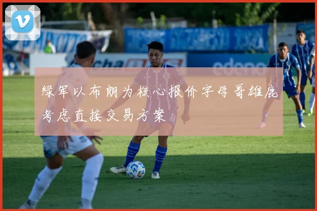 绿军以布朗为核心报价字母哥雄鹿考虑直接交易方案