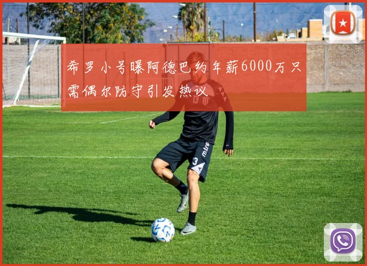 希罗小号曝阿德巴约年薪6000万只需偶尔防守引发热议