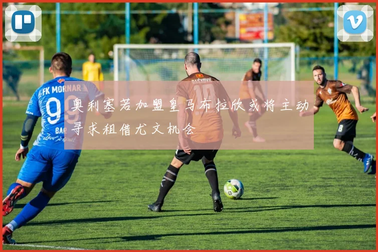 奥利塞若加盟皇马布拉欣或将主动寻求租借尤文机会