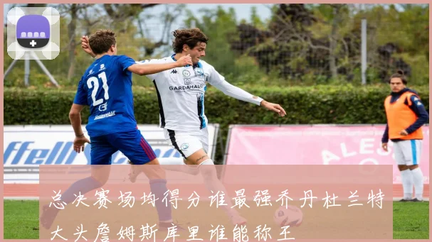 总决赛场均得分谁最强乔丹杜兰特大头詹姆斯库里谁能称王