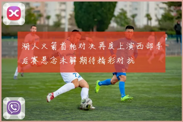 湖人火箭首轮对决再度上演西部季后赛悬念未解期待精彩对抗