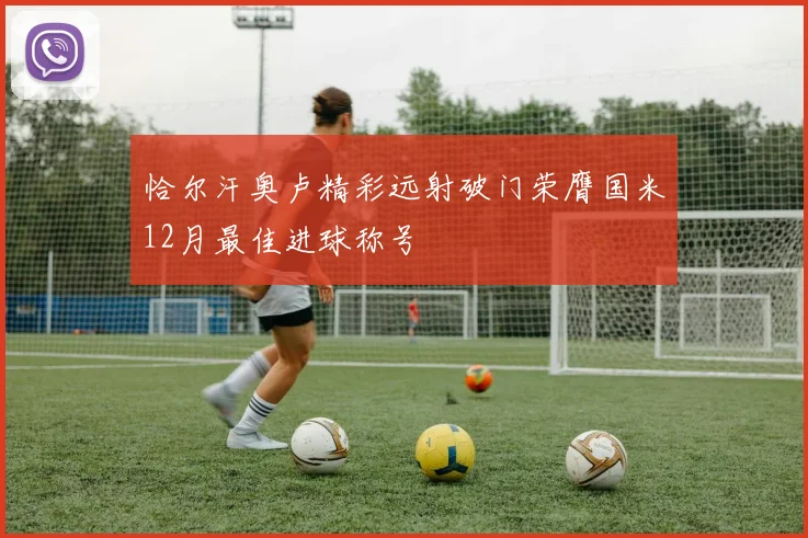 恰尔汗奥卢精彩远射破门荣膺国米12月最佳进球称号