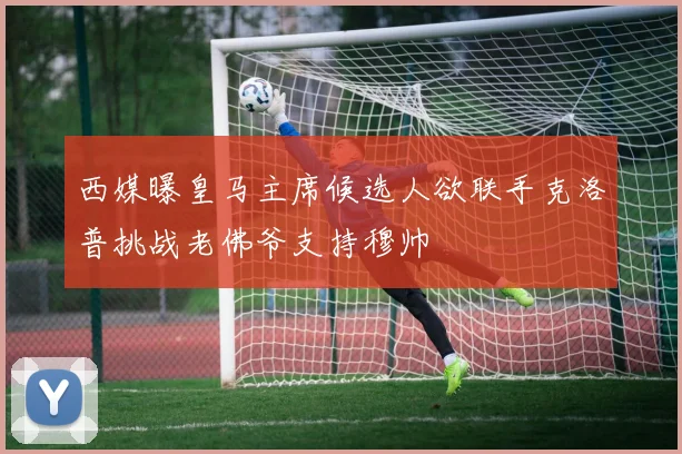 西媒曝皇马主席候选人欲联手克洛普挑战老佛爷支持穆帅