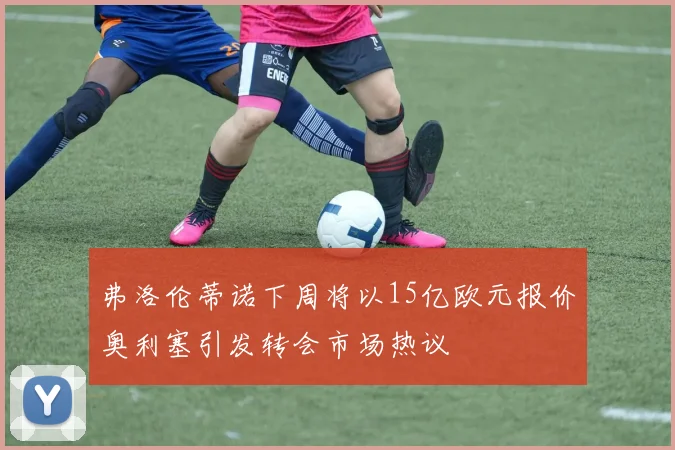 弗洛伦蒂诺下周将以15亿欧元报价奥利塞引发转会市场热议