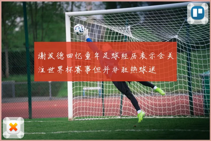 谢泼德回忆童年足球经历表示会关注世界杯赛事但并非狂热球迷