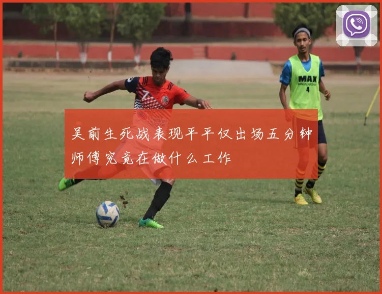 吴前生死战表现平平仅出场五分钟师傅究竟在做什么工作